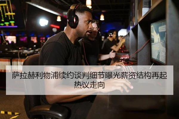 萨拉赫利物浦续约谈判细节曝光薪资结构再起热议走向